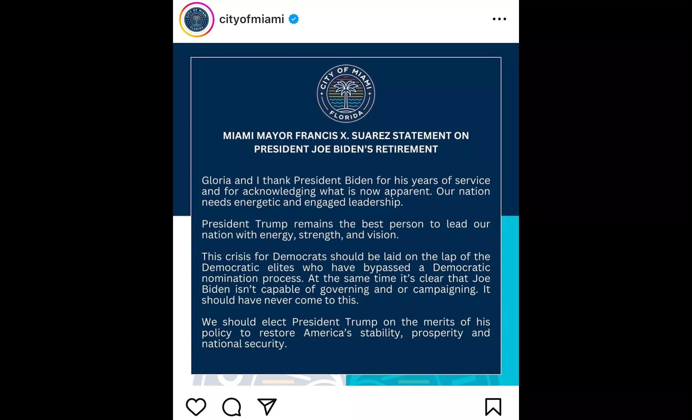 Full text of deleted Instagram statement from Miami Mayor Francis Suarez:

Gloria and I thank President Biden for his years of service and for acknowledging what is now apparent. Our nation needs energetic and engaged leadership.

President Trump remains the best person to lead our nation with energy, strength, and vision.
This crisis for Democrats should be laid on the lap of the Democratic elites who have bypassed a Democratic nomination process. At the same time it's clear that Joe Biden isn't capable of governing and or campaigning. It should have never come to this.

We should elect President Trump on the merits of his policy to restore America's stability, prosperity and national security.